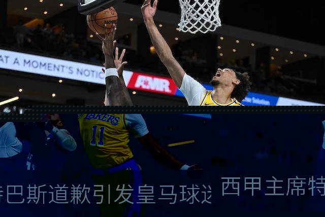 西甲主席特巴斯道歉引发皇马球迷强烈不满，俱乐部态度引发关注